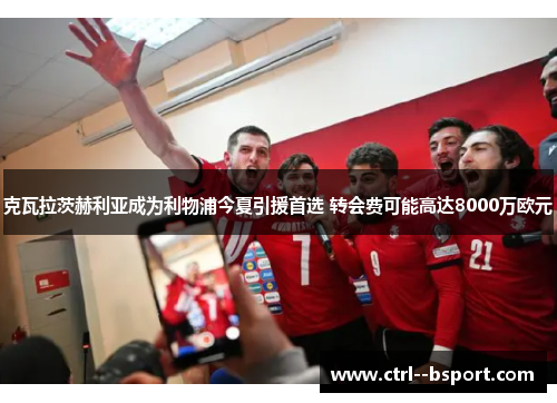 克瓦拉茨赫利亚成为利物浦今夏引援首选 转会费可能高达8000万欧元