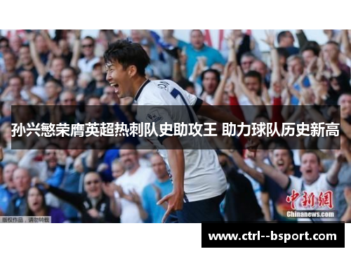 孙兴慜荣膺英超热刺队史助攻王 助力球队历史新高 孙兴慜荣膺英超热刺队史助攻王 助力球队历史新高