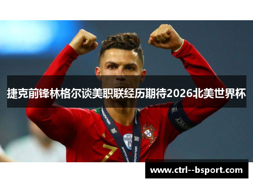 捷克前锋林格尔谈美职联经历期待2026北美世界杯