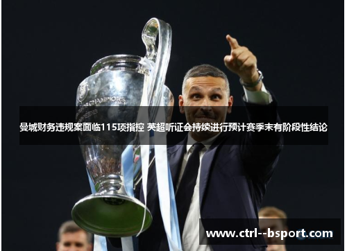 曼城财务违规案面临115项指控 英超听证会持续进行预计赛季末有阶段性结论
