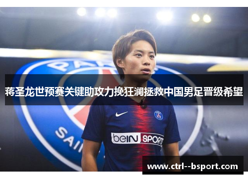 蒋圣龙世预赛关键助攻力挽狂澜拯救中国男足晋级希望