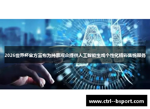 2026世界杯官方宣布为持票观众提供人工智能生成个性化精彩集锦服务