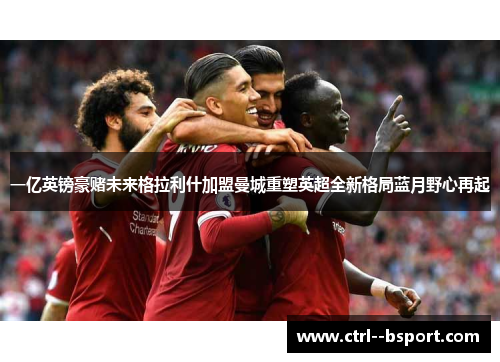 一亿英镑豪赌未来格拉利什加盟曼城重塑英超全新格局蓝月野心再起