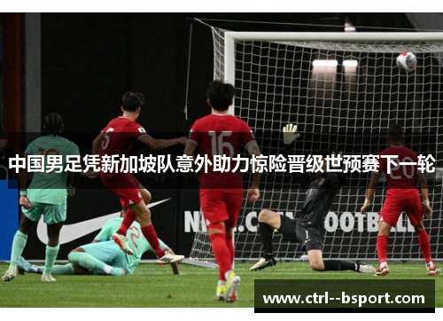 中国男足凭新加坡队意外助力惊险晋级世预赛下一轮