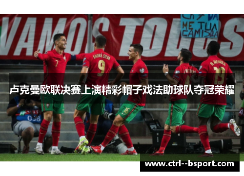 卢克曼欧联决赛上演精彩帽子戏法助球队夺冠荣耀