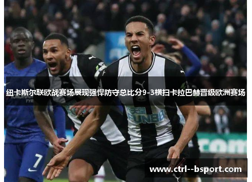 纽卡斯尔联欧战赛场展现强悍防守总比分9-3横扫卡拉巴赫晋级欧洲赛场