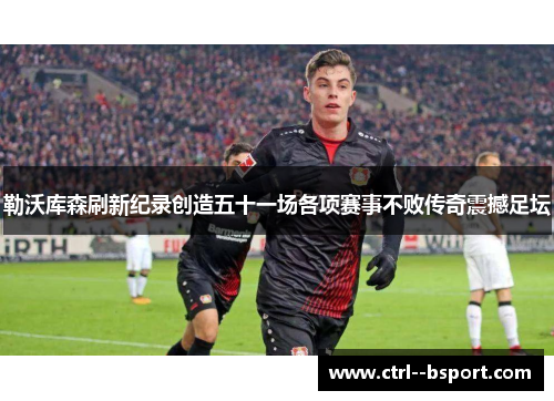 勒沃库森刷新纪录创造五十一场各项赛事不败传奇震撼足坛