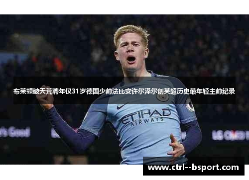 布莱顿破天荒聘年仅31岁德国少帅法比安许尔泽尔创英超历史最年轻主帅纪录