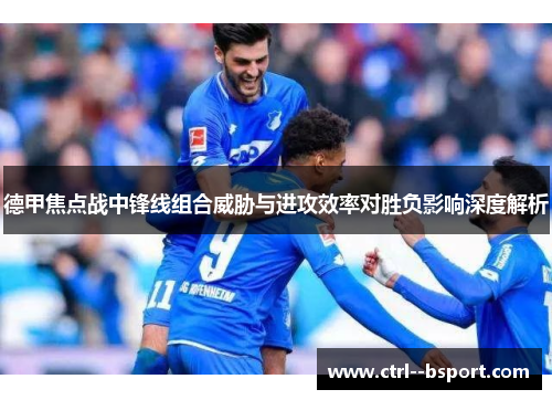 德甲焦点战中锋线组合威胁与进攻效率对胜负影响深度解析