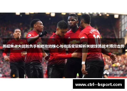 英超焦点大战胜负手前瞻攻防核心与临场变量解析关键球员战术博弈走势