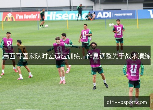 墨西哥国家队时差适应训练，作息调整先于战术演练